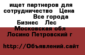 ищет партнеров для сотрудничество › Цена ­ 34 200 - Все города Бизнес » Лес   . Московская обл.,Лосино-Петровский г.